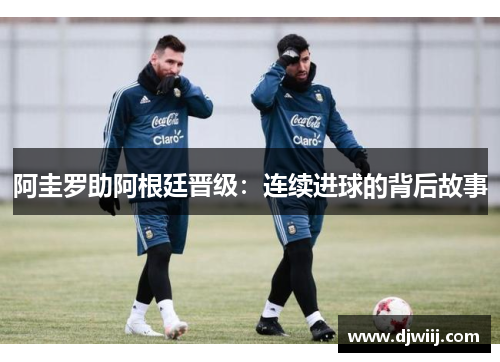 阿圭罗助阿根廷晋级：连续进球的背后故事