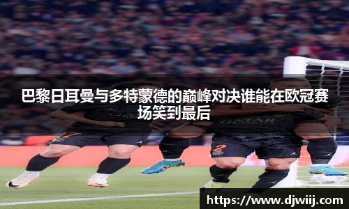 巴黎日耳曼与多特蒙德的巅峰对决谁能在欧冠赛场笑到最后