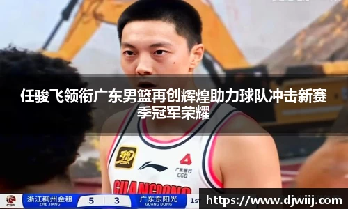 任骏飞领衔广东男篮再创辉煌助力球队冲击新赛季冠军荣耀