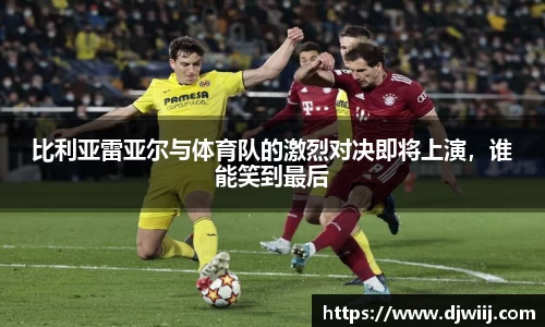 比利亚雷亚尔与体育队的激烈对决即将上演，谁能笑到最后