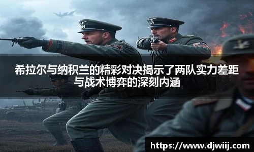 希拉尔与纳积兰的精彩对决揭示了两队实力差距与战术博弈的深刻内涵